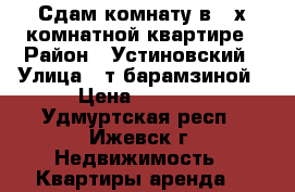 Сдам комнату в 3-х комнатной квартире › Район ­ Устиновский › Улица ­ т.барамзиной › Цена ­ 4 000 - Удмуртская респ., Ижевск г. Недвижимость » Квартиры аренда   